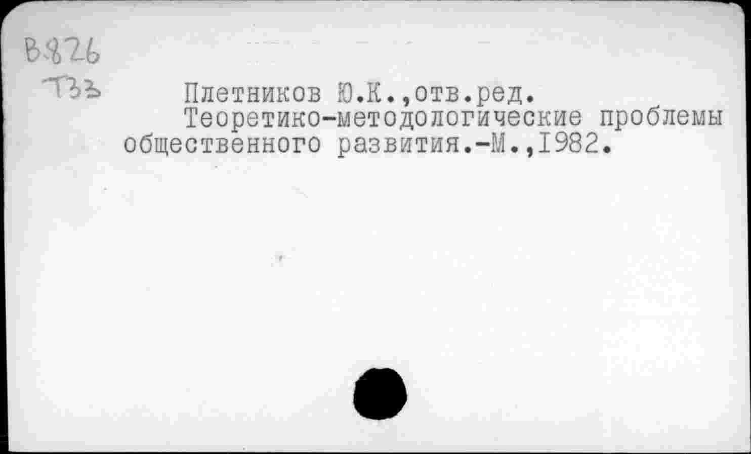 ﻿Плетников Ю.К.,отв.ред.
Теоретико-методологические проблемы общественного развития.-М.,1982.